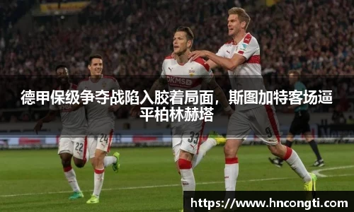 德甲保级争夺战陷入胶着局面，斯图加特客场逼平柏林赫塔