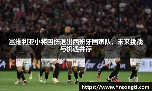 塞维利亚小将因伤退出西班牙国家队，未来挑战与机遇并存