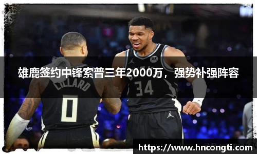 雄鹿签约中锋索普三年2000万，强势补强阵容