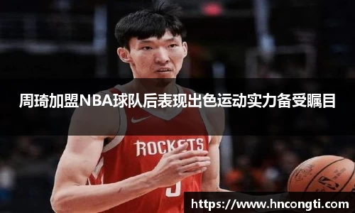 周琦加盟NBA球队后表现出色运动实力备受瞩目