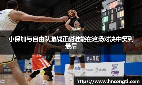 小保加与自由队激战正酣谁能在这场对决中笑到最后