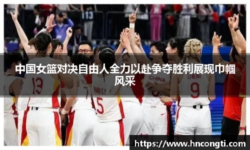 中国女篮对决自由人全力以赴争夺胜利展现巾帼风采