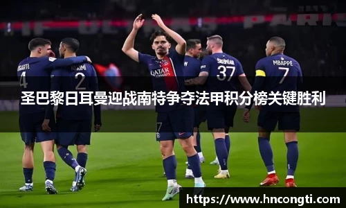 圣巴黎日耳曼迎战南特争夺法甲积分榜关键胜利