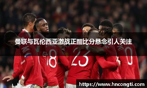 曼联与瓦伦西亚激战正酣比分悬念引人关注