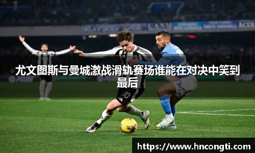 尤文图斯与曼城激战滑轨赛场谁能在对决中笑到最后