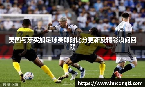 美国与牙买加足球赛即时比分更新及精彩瞬间回顾