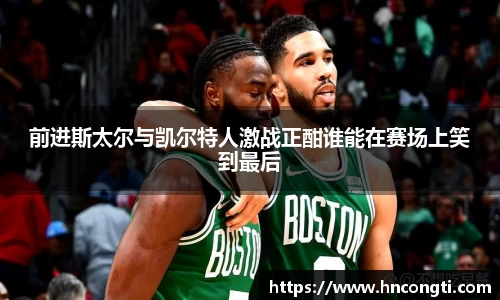 前进斯太尔与凯尔特人激战正酣谁能在赛场上笑到最后