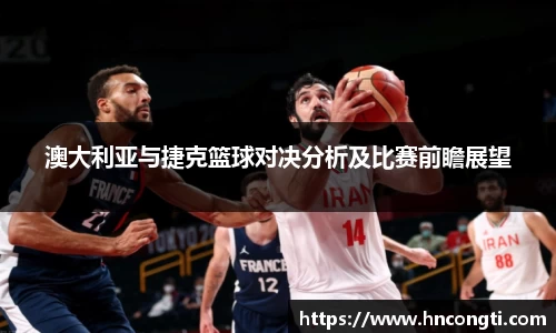 澳大利亚与捷克篮球对决分析及比赛前瞻展望